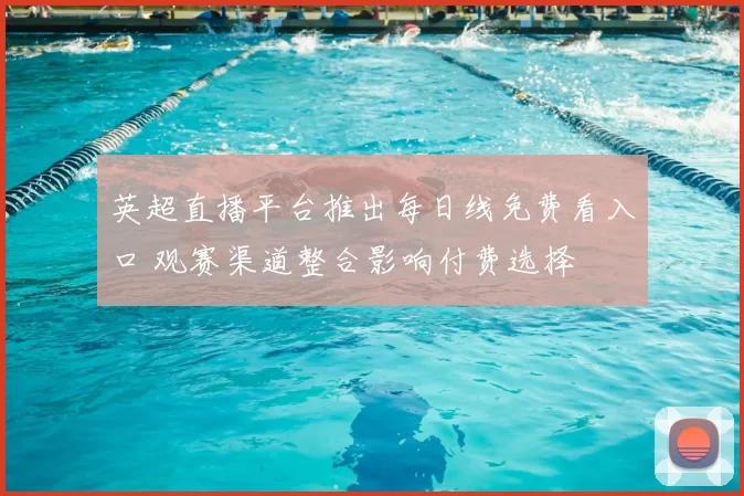 英超直播平台推出每日线免费看入口 观赛渠道整合影响付费选择