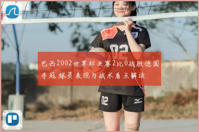 巴西2002世界杯决赛2比0战胜德国夺冠 球员表现与战术看点解读