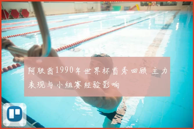 阿联酋1990年世界杯首秀回顾 主力表现与小组赛经验影响