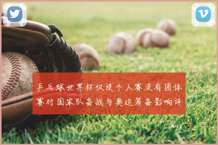 乒乓球世界杯仅设个人赛没有团体赛对国家队备战与奥运筹备影响评估