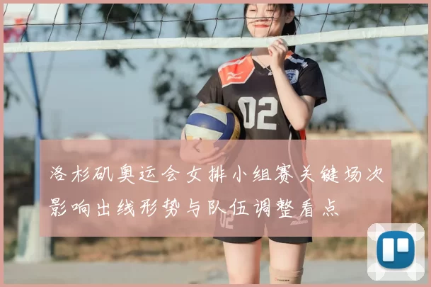 洛杉矶奥运会女排小组赛关键场次影响出线形势与队伍调整看点