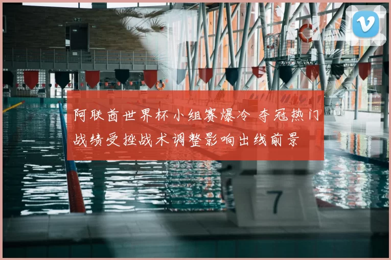 阿联酋世界杯小组赛爆冷 夺冠热门战绩受挫战术调整影响出线前景