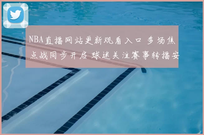 NBA直播网站更新观看入口 多场焦点战同步开启 球迷关注赛事转播安排