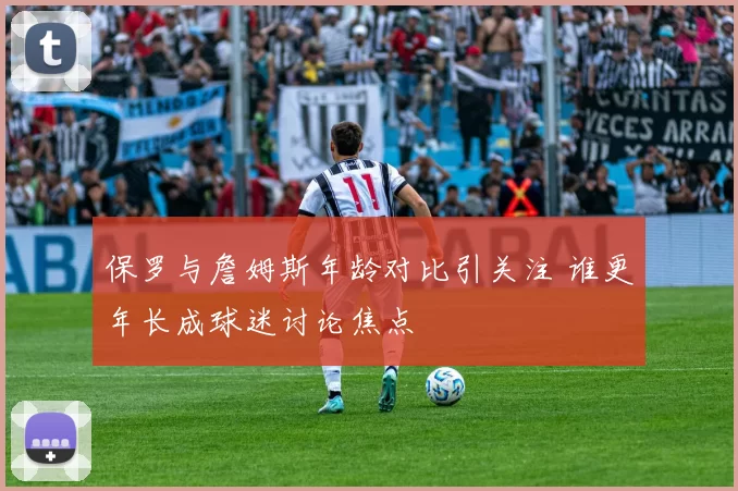 保罗与詹姆斯年龄对比引关注 谁更年长成球迷讨论焦点