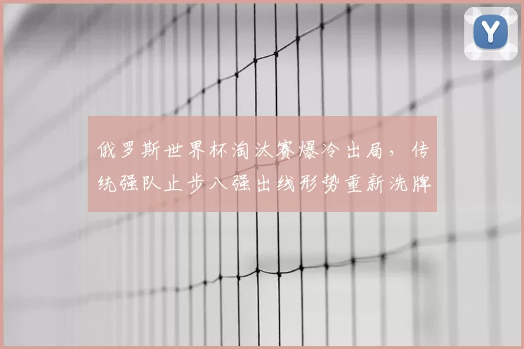 俄罗斯世界杯淘汰赛爆冷出局，传统强队止步八强出线形势重新洗牌