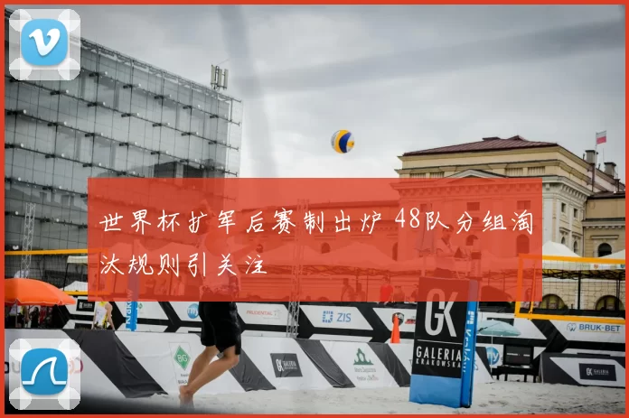 世界杯扩军后赛制出炉 48队分组淘汰规则引关注