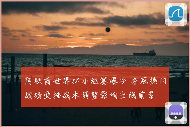 阿联酋世界杯小组赛爆冷 夺冠热门战绩受挫战术调整影响出线前景