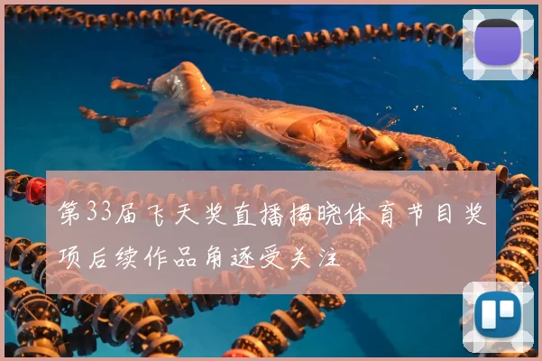 第33届飞天奖直播揭晓体育节目奖项后续作品角逐受关注