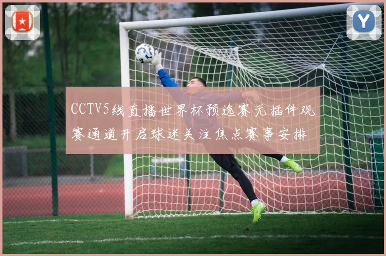 CCTV5线直播世界杯预选赛无插件观赛通道开启球迷关注焦点赛事安排