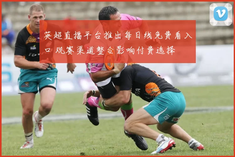 英超直播平台推出每日线免费看入口 观赛渠道整合影响付费选择
