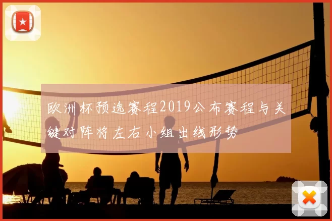 欧洲杯预选赛程2019公布赛程与关键对阵将左右小组出线形势