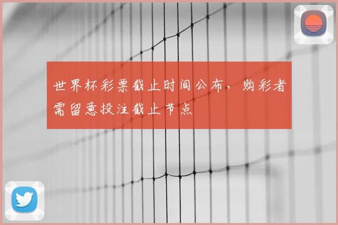 世界杯彩票截止时间公布,购彩者需留意投注截止节点