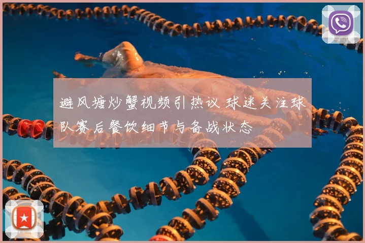 避风塘炒蟹视频引热议 球迷关注球队赛后餐饮细节与备战状态
