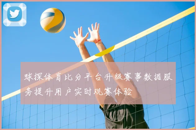 球探体育比分平台升级赛事数据服务提升用户实时观赛体验