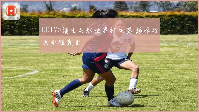 CCTV5播出足球世界杯决赛 巅峰对决全程直击