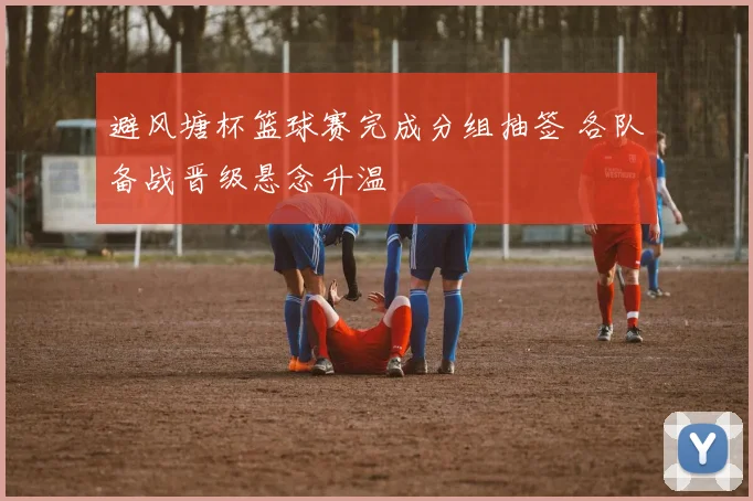 避风塘杯篮球赛完成分组抽签 各队备战晋级悬念升温