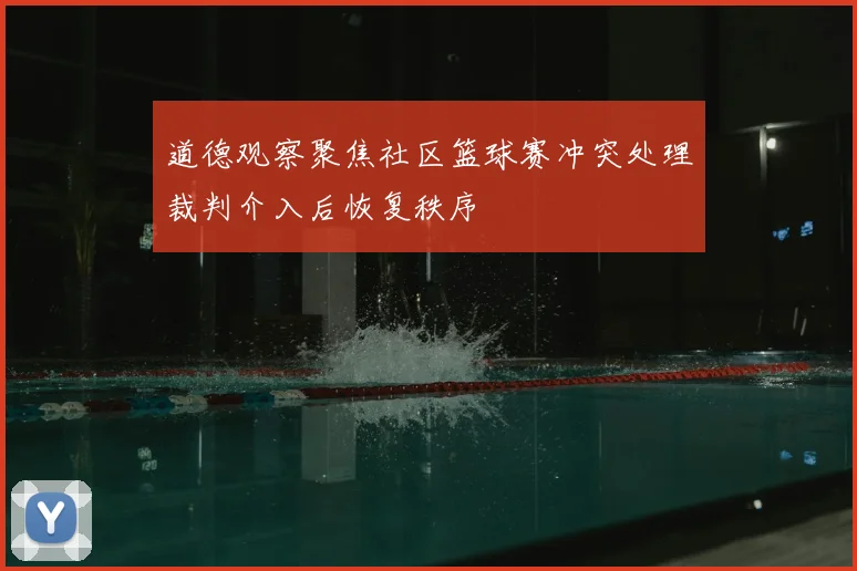 道德观察聚焦社区篮球赛冲突处理裁判介入后恢复秩序