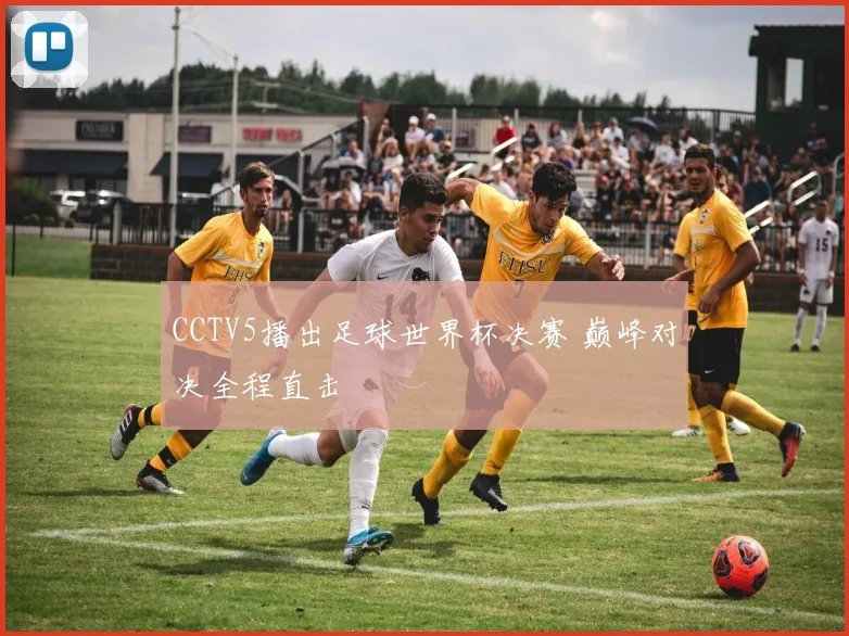 CCTV5播出足球世界杯决赛 巅峰对决全程直击