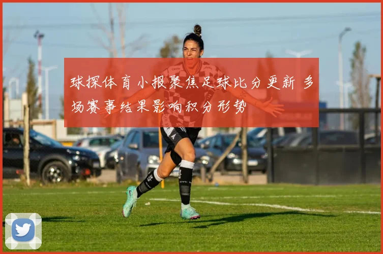 球探体育小报聚焦足球比分更新 多场赛事结果影响积分形势