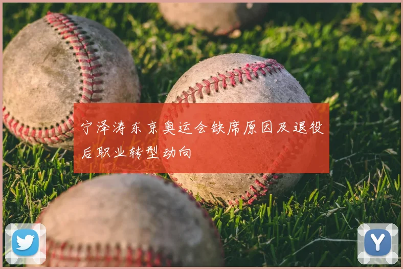 宁泽涛东京奥运会缺席原因及退役后职业转型动向