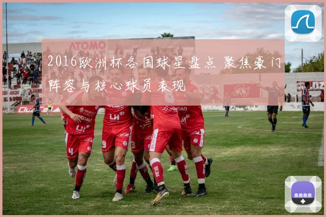 2016欧洲杯各国球星盘点 聚焦豪门阵容与核心球员表现
