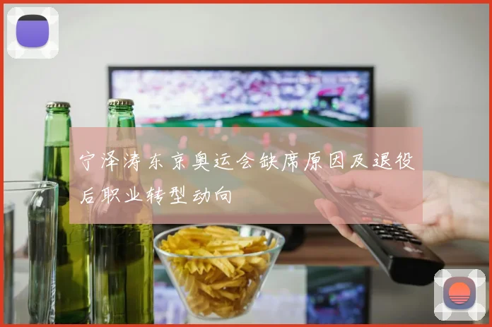 宁泽涛东京奥运会缺席原因及退役后职业转型动向