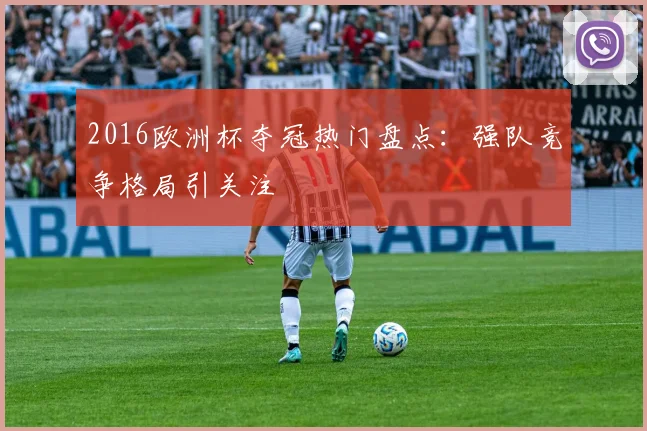 2016欧洲杯夺冠热门盘点:强队竞争格局引关注