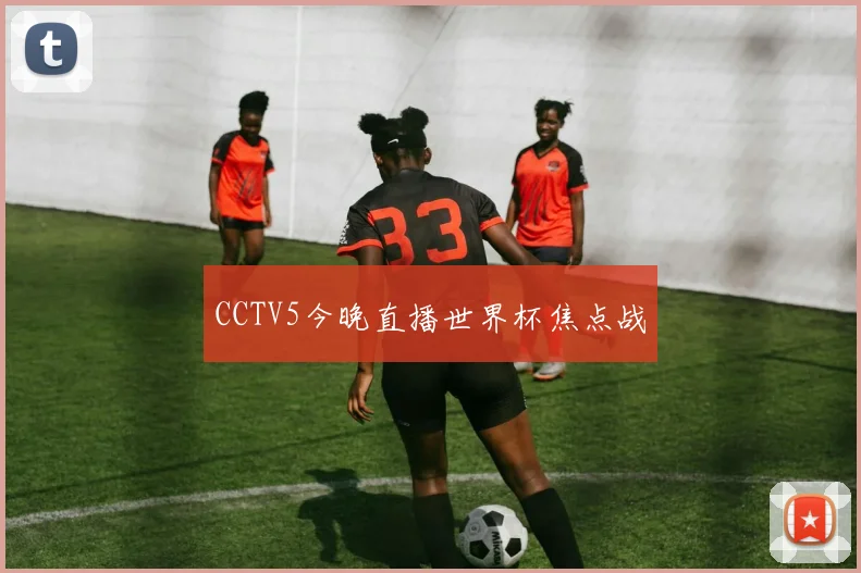 CCTV5今晚直播世界杯焦点战