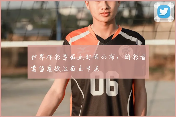 世界杯彩票截止时间公布,购彩者需留意投注截止节点